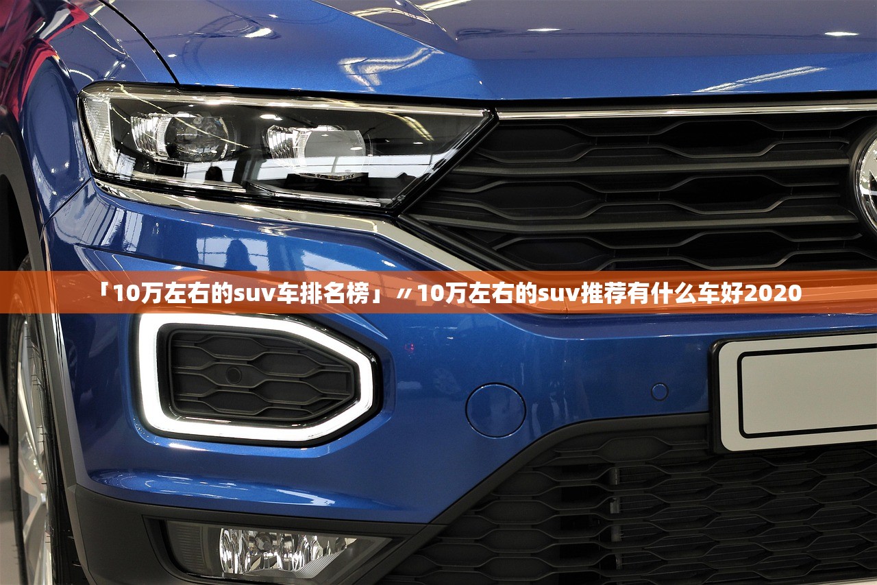 「10万左右的suv车排名榜」〃10万左右的suv推荐有什么车好2020