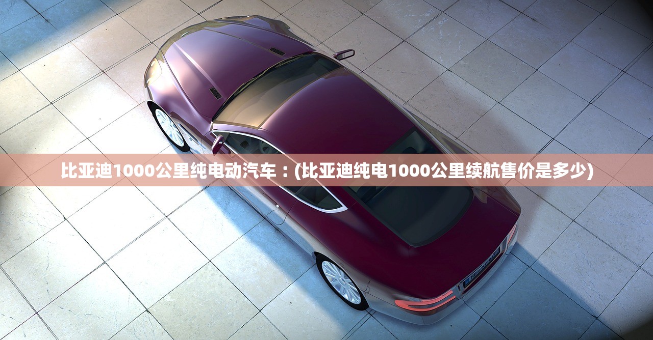 比亚迪1000公里纯电动汽车︰(比亚迪纯电1000公里续航售价是多少) 比亚迪1000公里纯电动汽车︰(比亚迪纯电1000公里续航售价是多少)