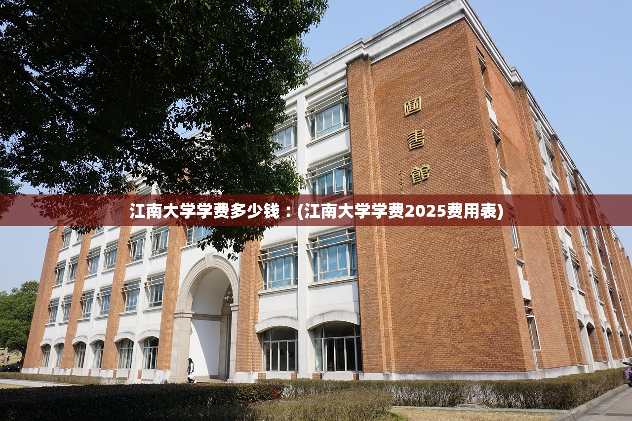 江南大学学费多少钱︰(江南大学学费2025费用表) 江南大学学费多少钱︰(江南大学学费2025费用表)