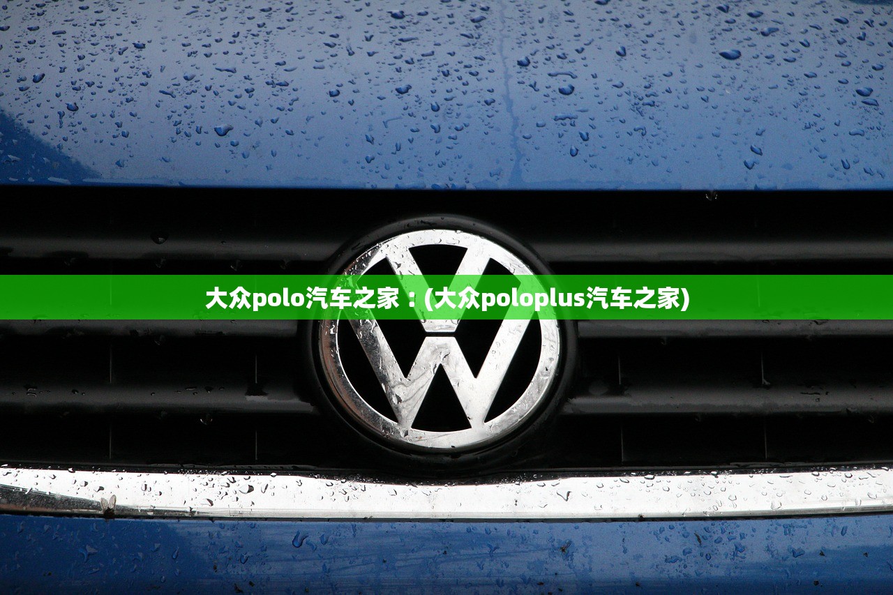 大众polo汽车之家︰(大众poloplus汽车之家) 大众polo汽车之家︰(大众poloplus汽车之家)