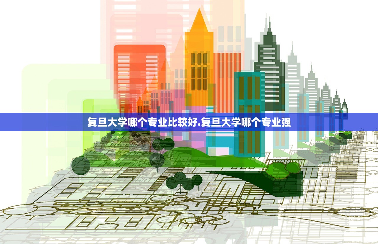 复旦大学哪个专业比较好.复旦大学哪个专业强