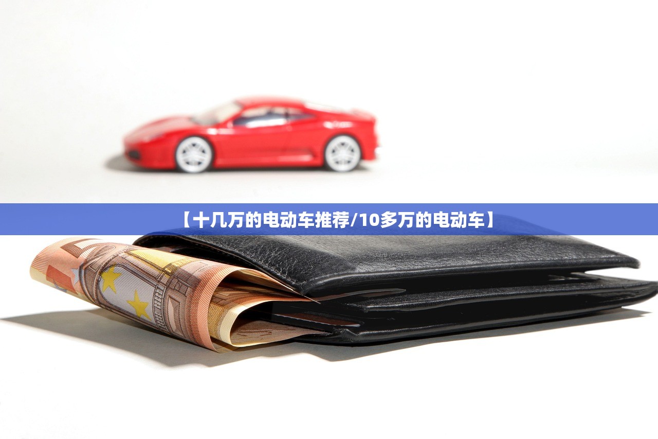 【十几万的电动车推荐/10多万的电动车】 【十几万的电动车推荐/10多万的电动车】