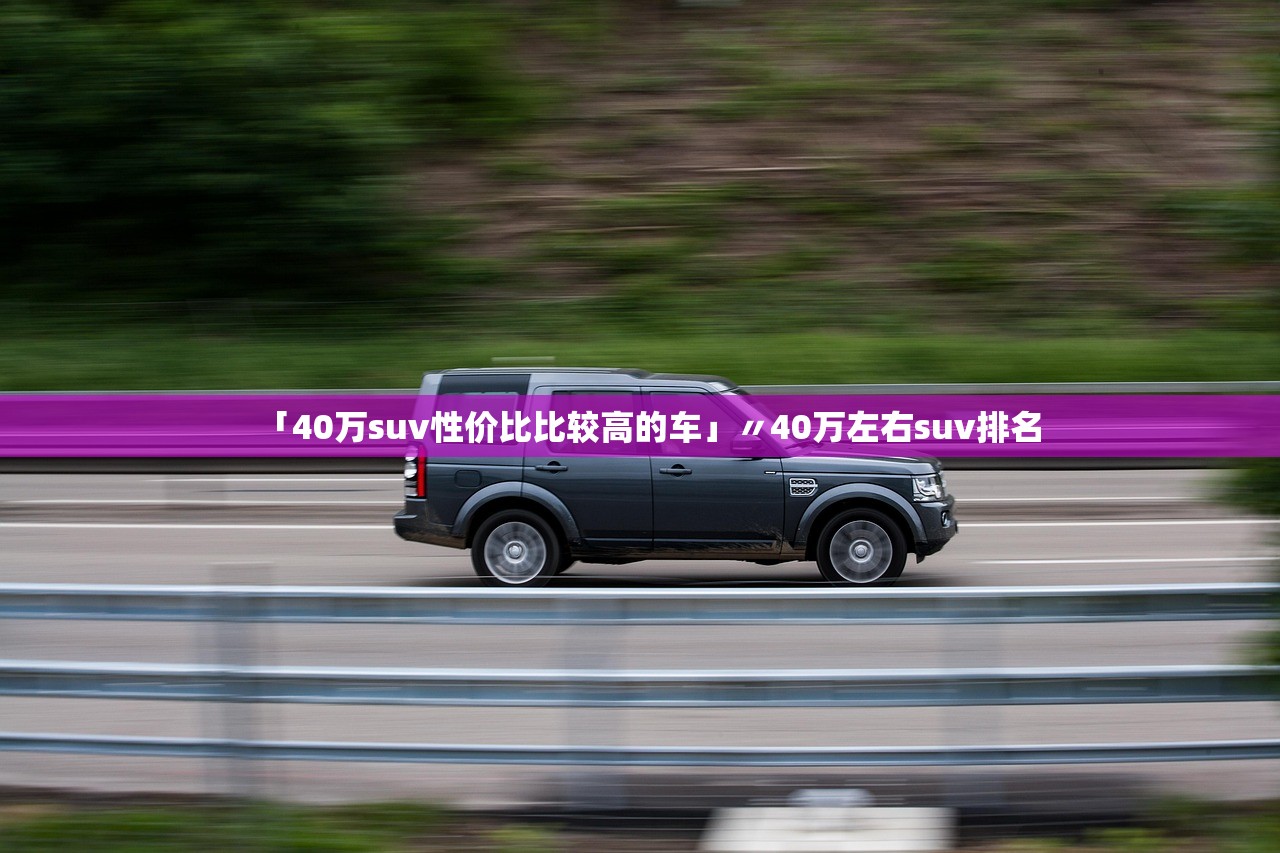 「40万suv性价比比较高的车」〃40万左右suv排名
