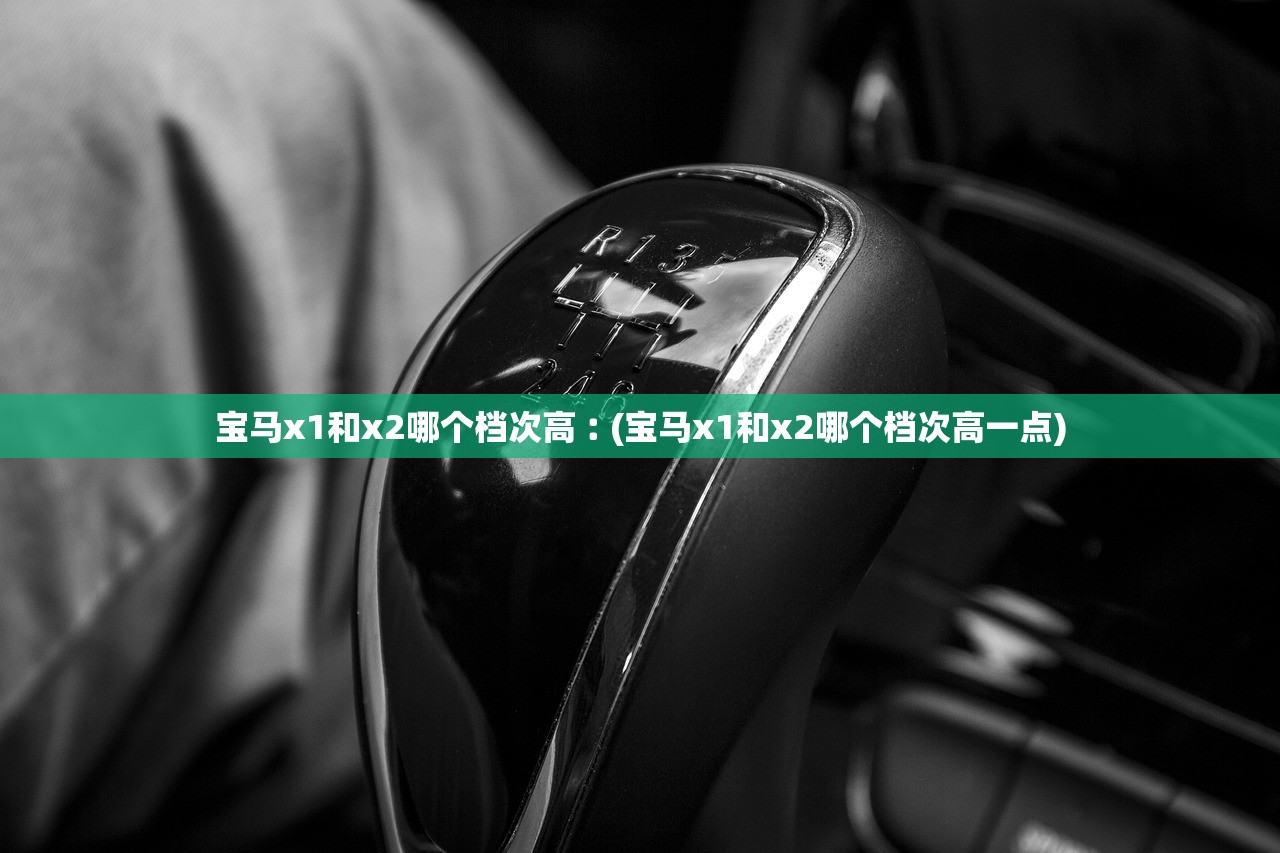 宝马x1和x2哪个档次高︰(宝马x1和x2哪个档次高一点)