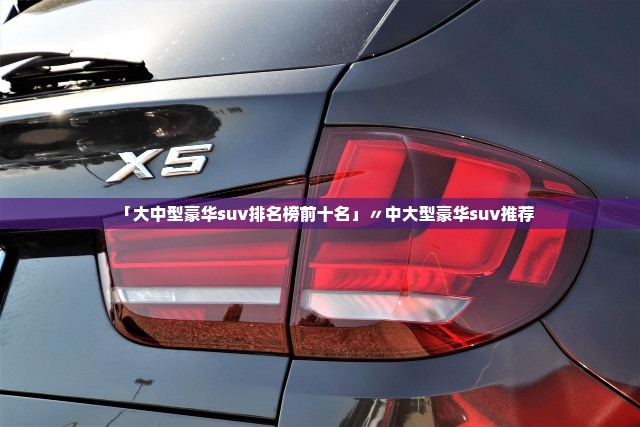「大中型豪华suv排名榜前十名」〃中大型豪华suv推荐