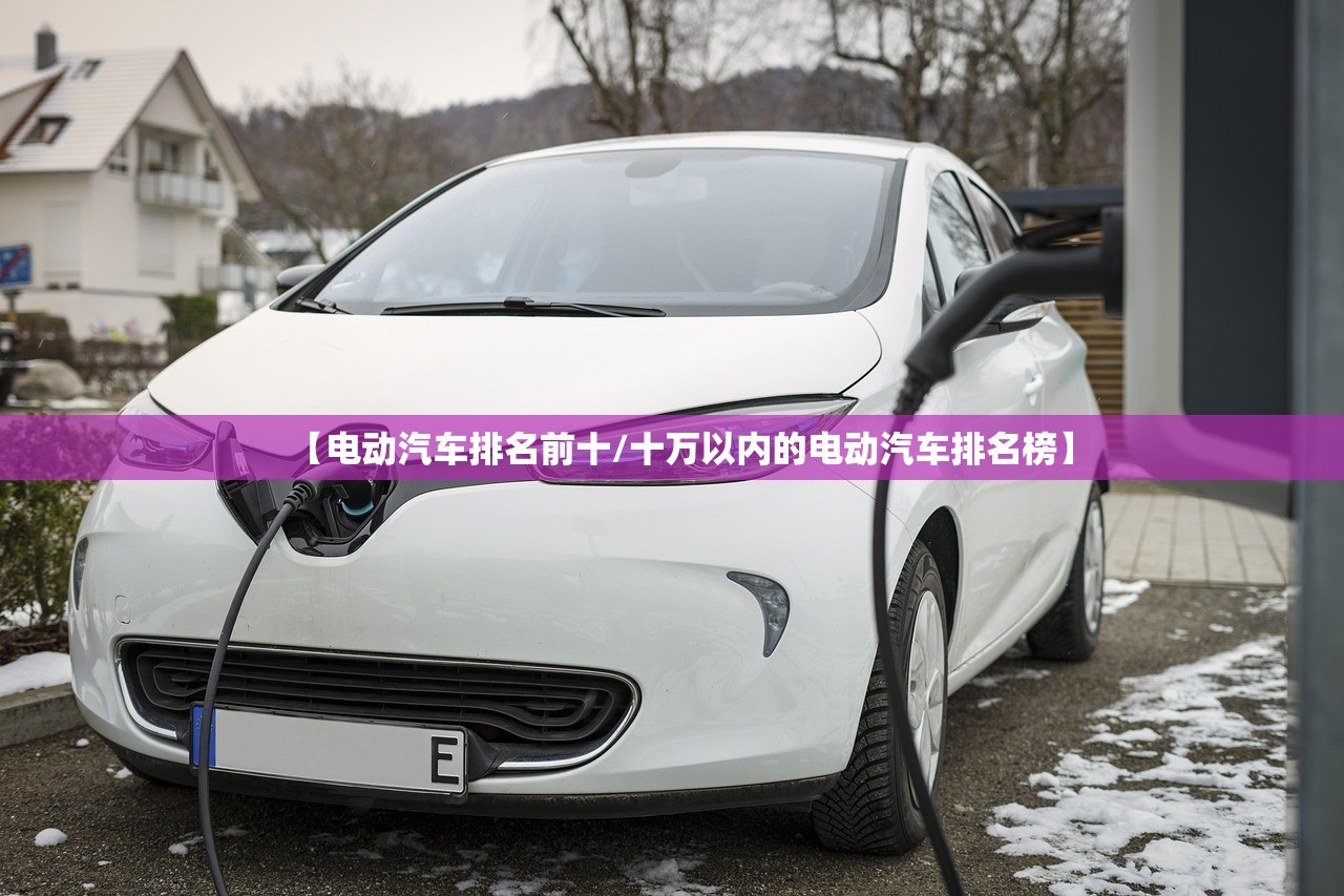 【电动汽车排名前十/十万以内的电动汽车排名榜】