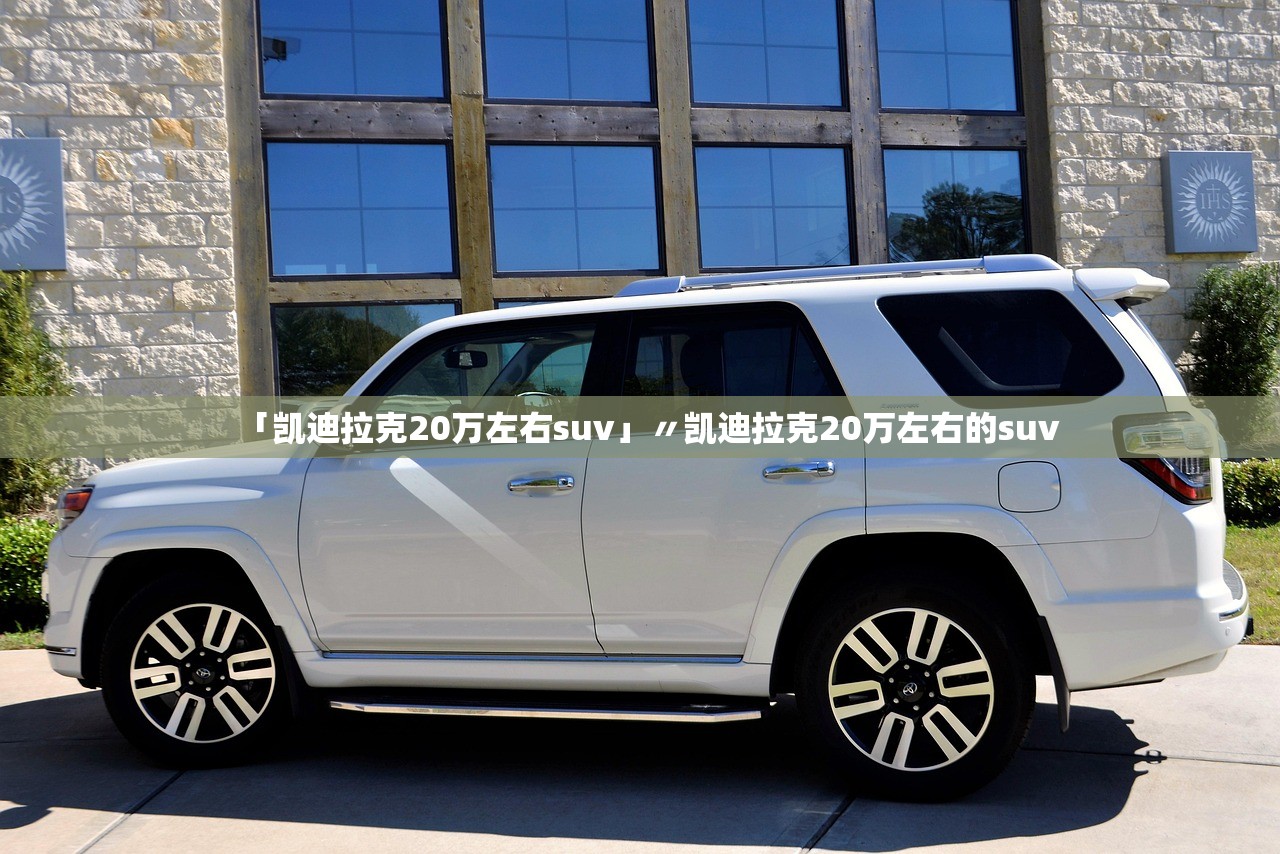 「凯迪拉克20万左右suv」〃凯迪拉克20万左右的suv