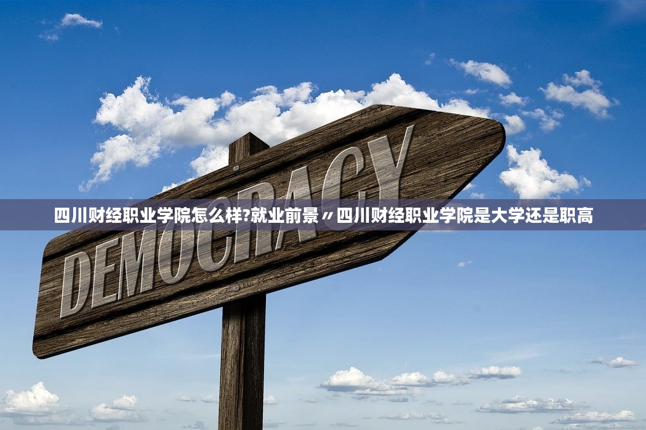四川财经职业学院怎么样?就业前景〃四川财经职业学院是大学还是职高