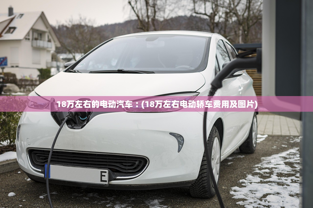 18万左右的电动汽车︰(18万左右电动轿车费用及图片) 18万左右的电动汽车︰(18万左右电动轿车费用及图片)