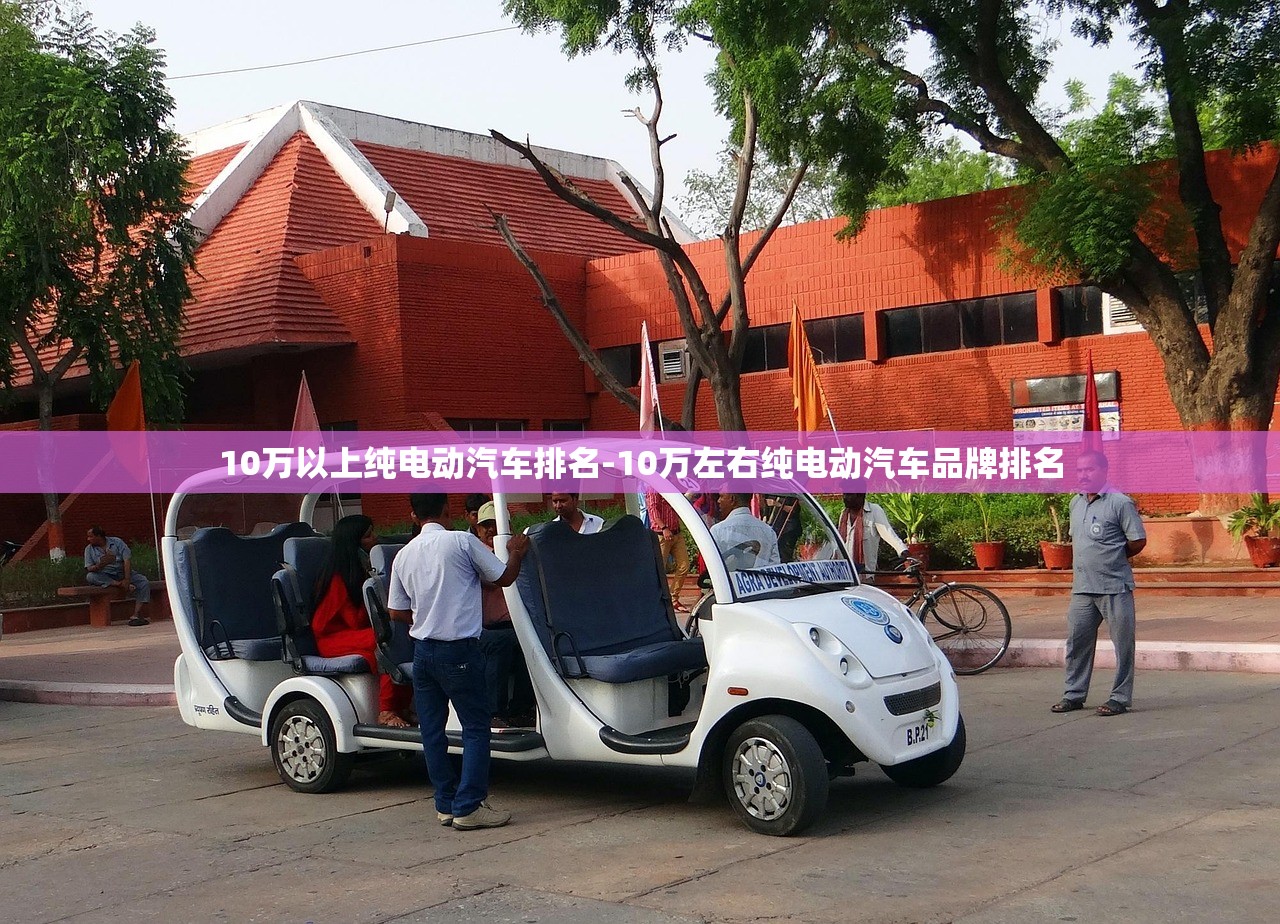 10万以上纯电动汽车排名-10万左右纯电动汽车品牌排名