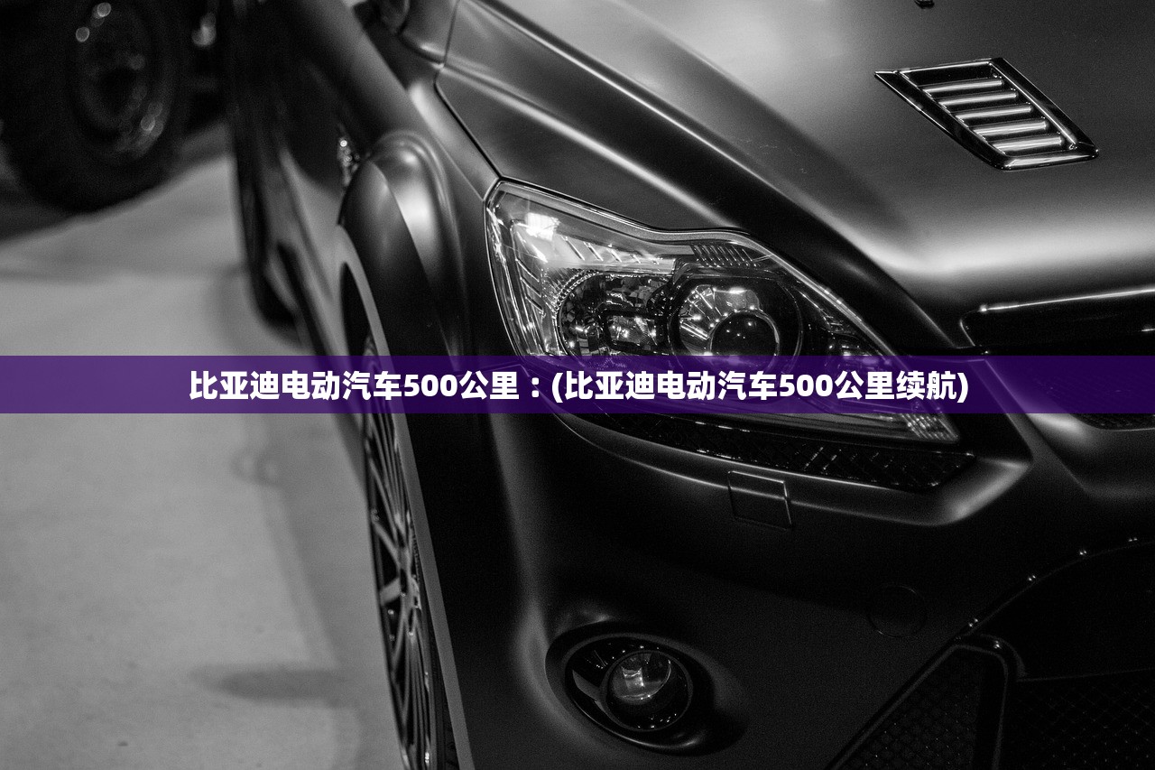 比亚迪电动汽车500公里︰(比亚迪电动汽车500公里续航) 比亚迪电动汽车500公里︰(比亚迪电动汽车500公里续航)