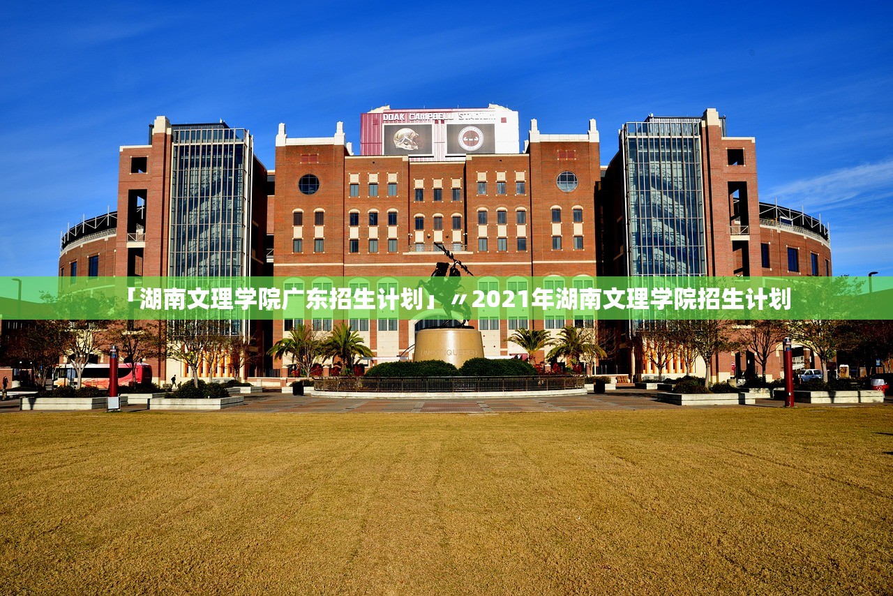 「湖南文理学院广东招生计划」〃2021年湖南文理学院招生计划 「湖南文理学院广东招生计划」〃2021年湖南文理学院招生计划