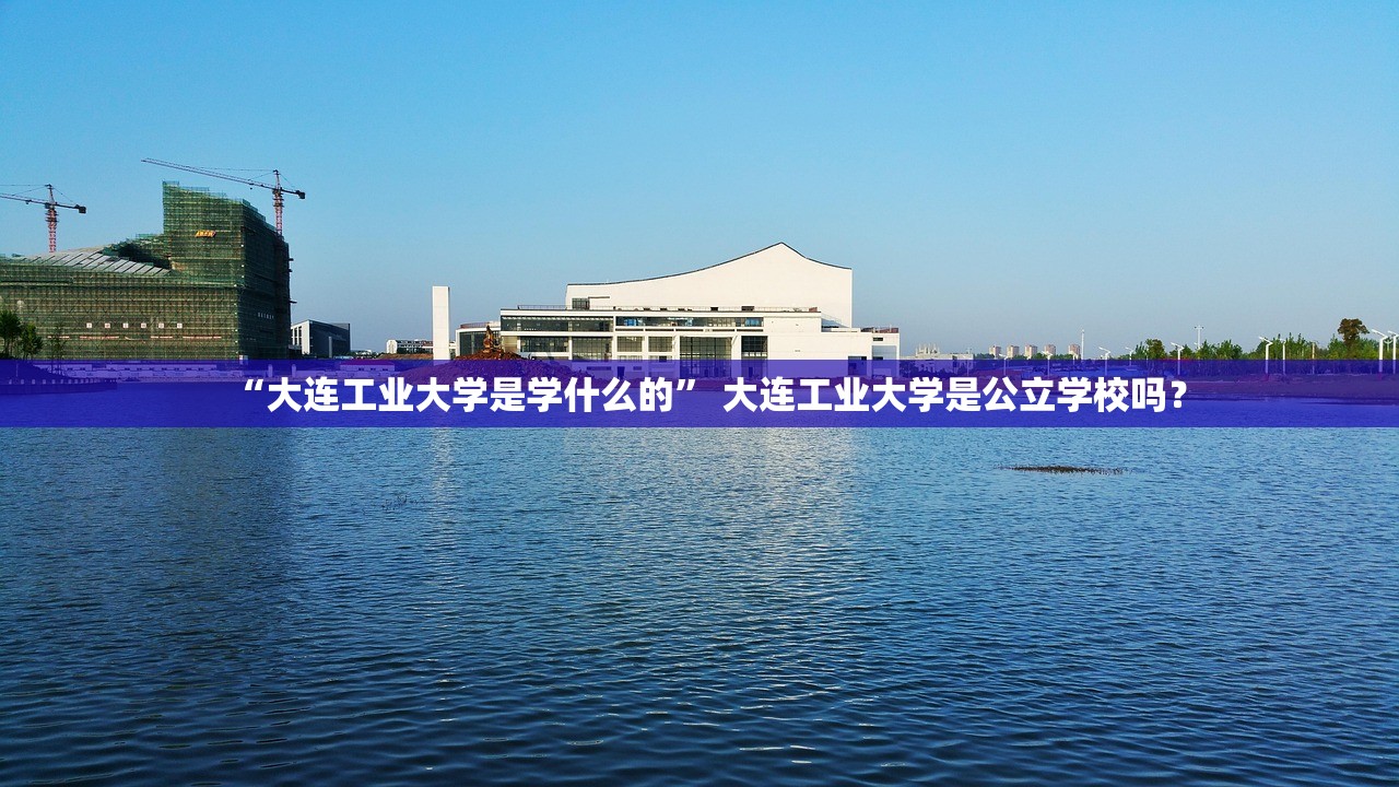 “大连工业大学是学什么的” 大连工业大学是公立学校吗？