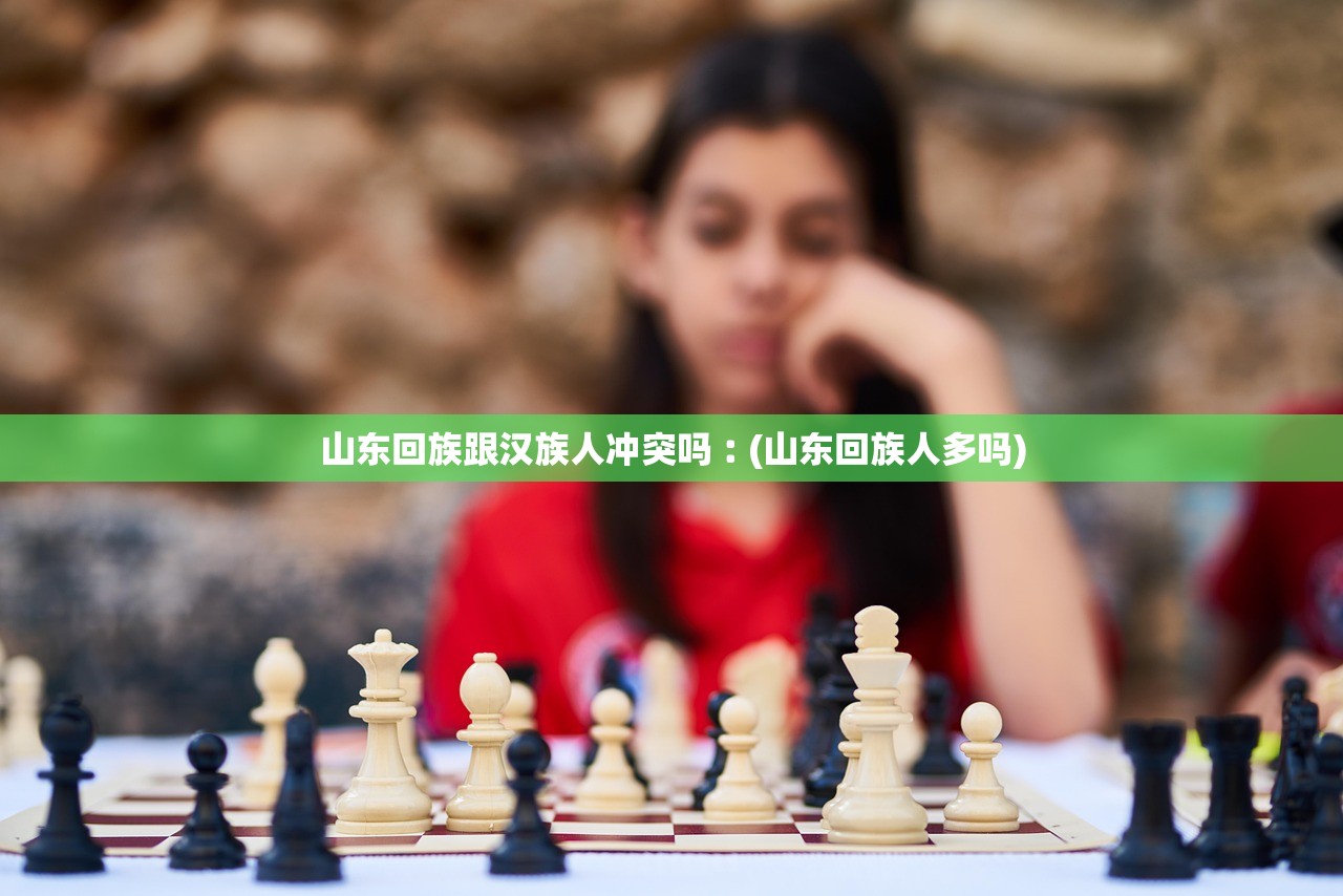 山东回族跟汉族人冲突吗︰(山东回族人多吗) 山东回族跟汉族人冲突吗︰(山东回族人多吗)