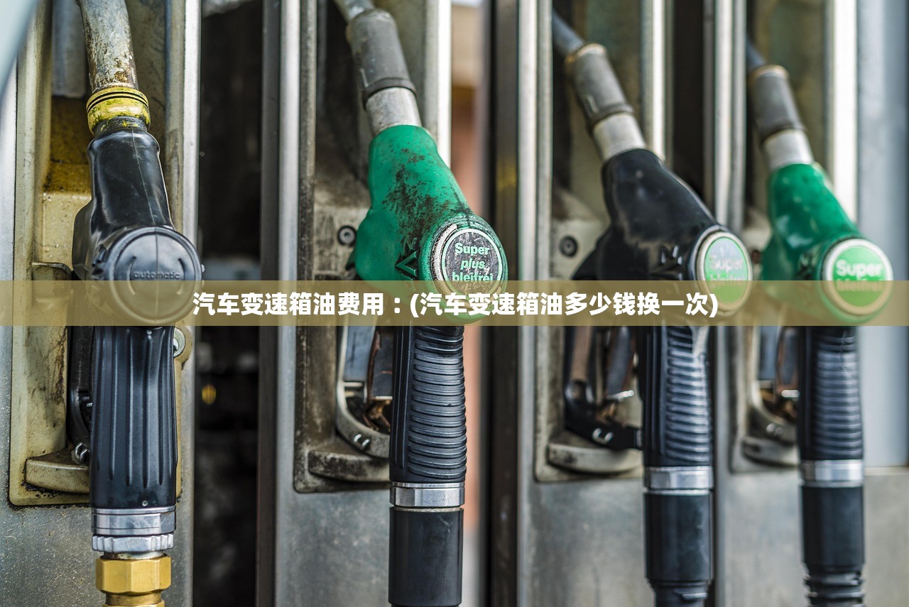 汽车变速箱油费用︰(汽车变速箱油多少钱换一次) 汽车变速箱油费用︰(汽车变速箱油多少钱换一次)