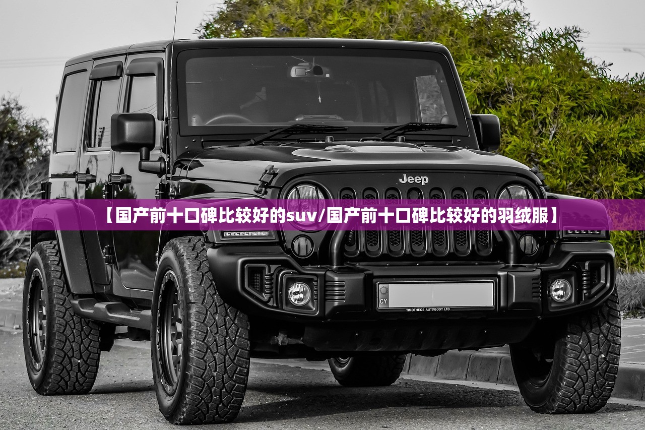 【国产前十口碑比较好的suv/国产前十口碑比较好的羽绒服】 【国产前十口碑比较好的suv/国产前十口碑比较好的羽绒服】