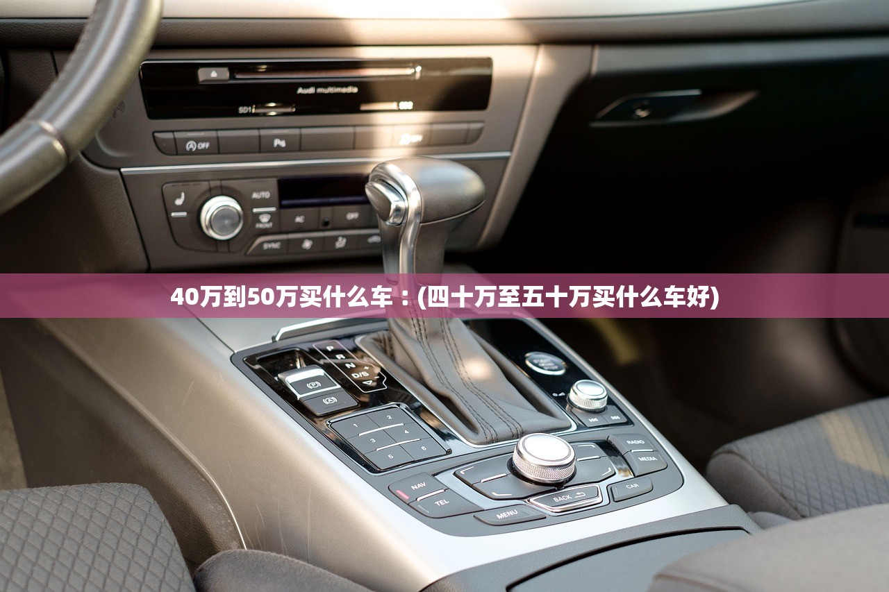 40万到50万买什么车︰(四十万至五十万买什么车好)