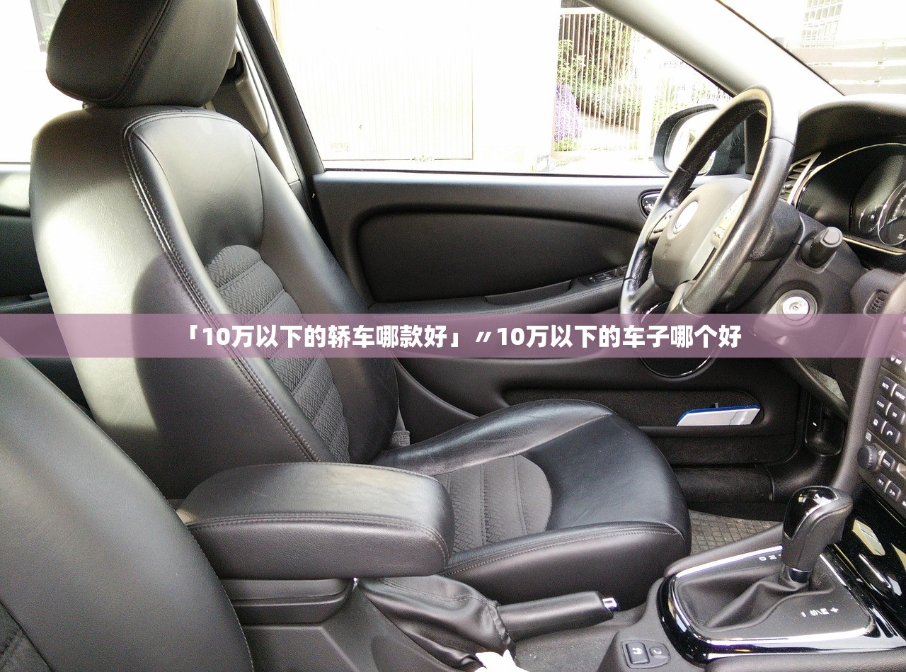 「10万以下的轿车哪款好」〃10万以下的车子哪个好