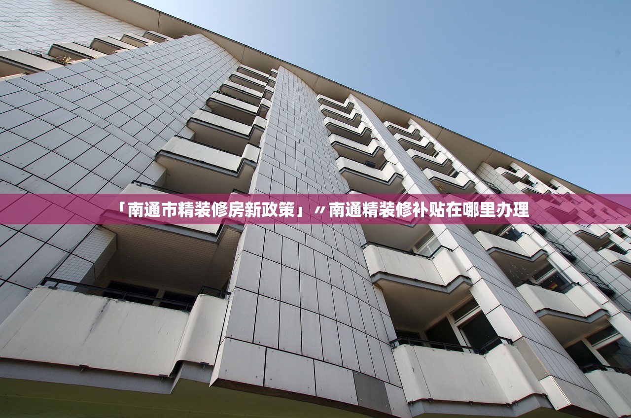 「南通市精装修房新政策」〃南通精装修补贴在哪里办理