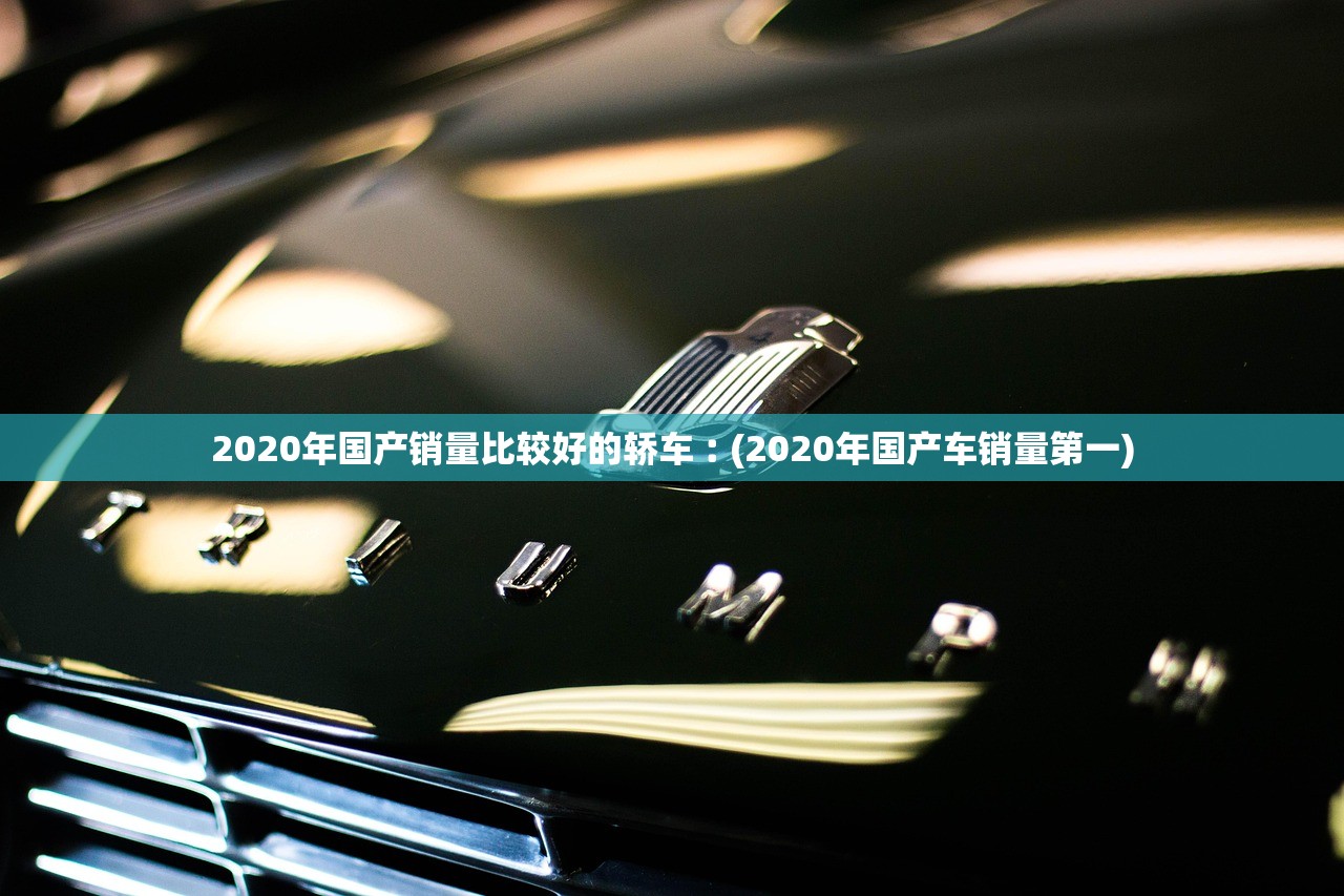 2020年国产销量比较好的轿车︰(2020年国产车销量第一)
