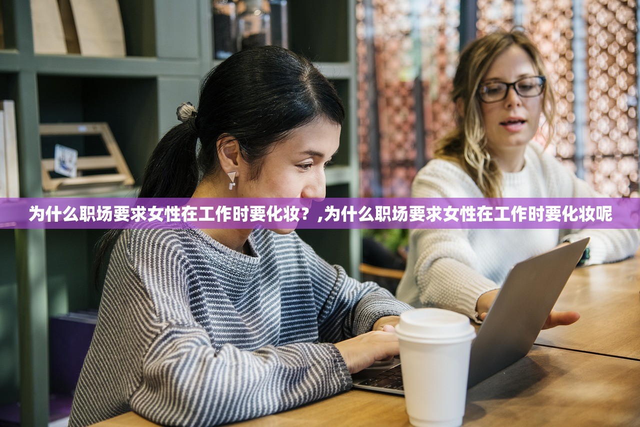 为什么职场要求女性在工作时要化妆？,为什么职场要求女性在工作时要化妆呢