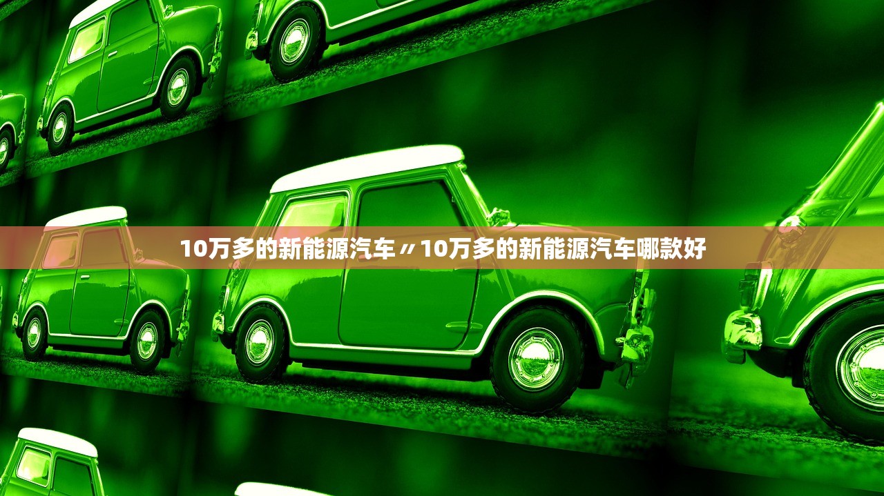 10万多的新能源汽车〃10万多的新能源汽车哪款好 10万多的新能源汽车〃10万多的新能源汽车哪款好