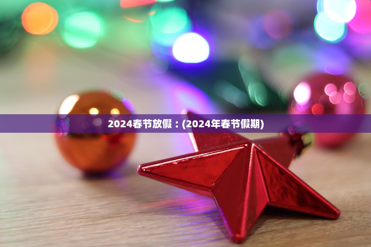 2024春节放假︰(2024年春节假期) 2024春节放假︰(2024年春节假期)