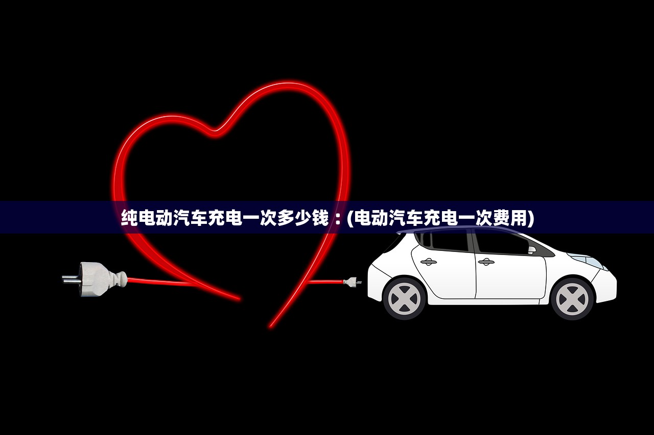 纯电动汽车充电一次多少钱︰(电动汽车充电一次费用)