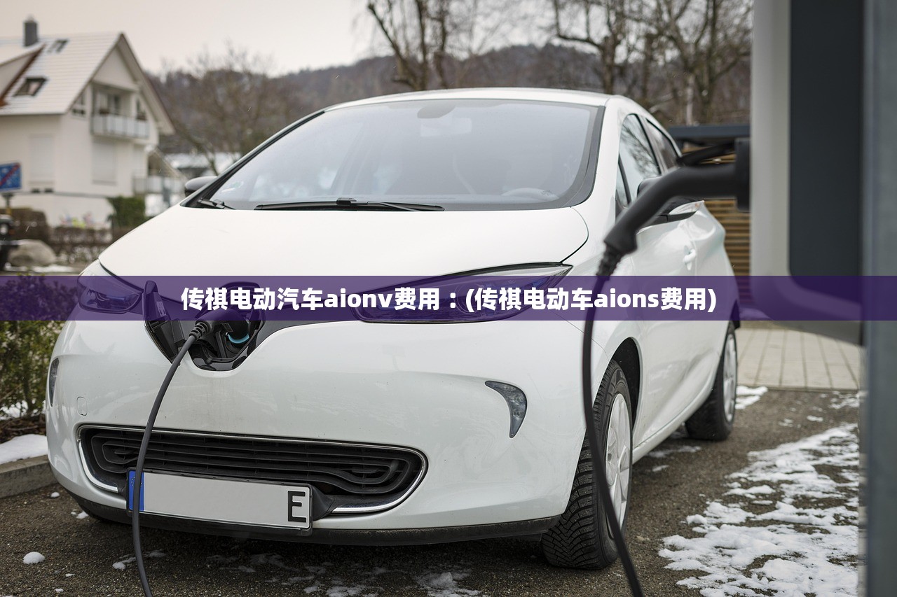 传祺电动汽车aionv费用︰(传祺电动车aions费用) 传祺电动汽车aionv费用︰(传祺电动车aions费用)