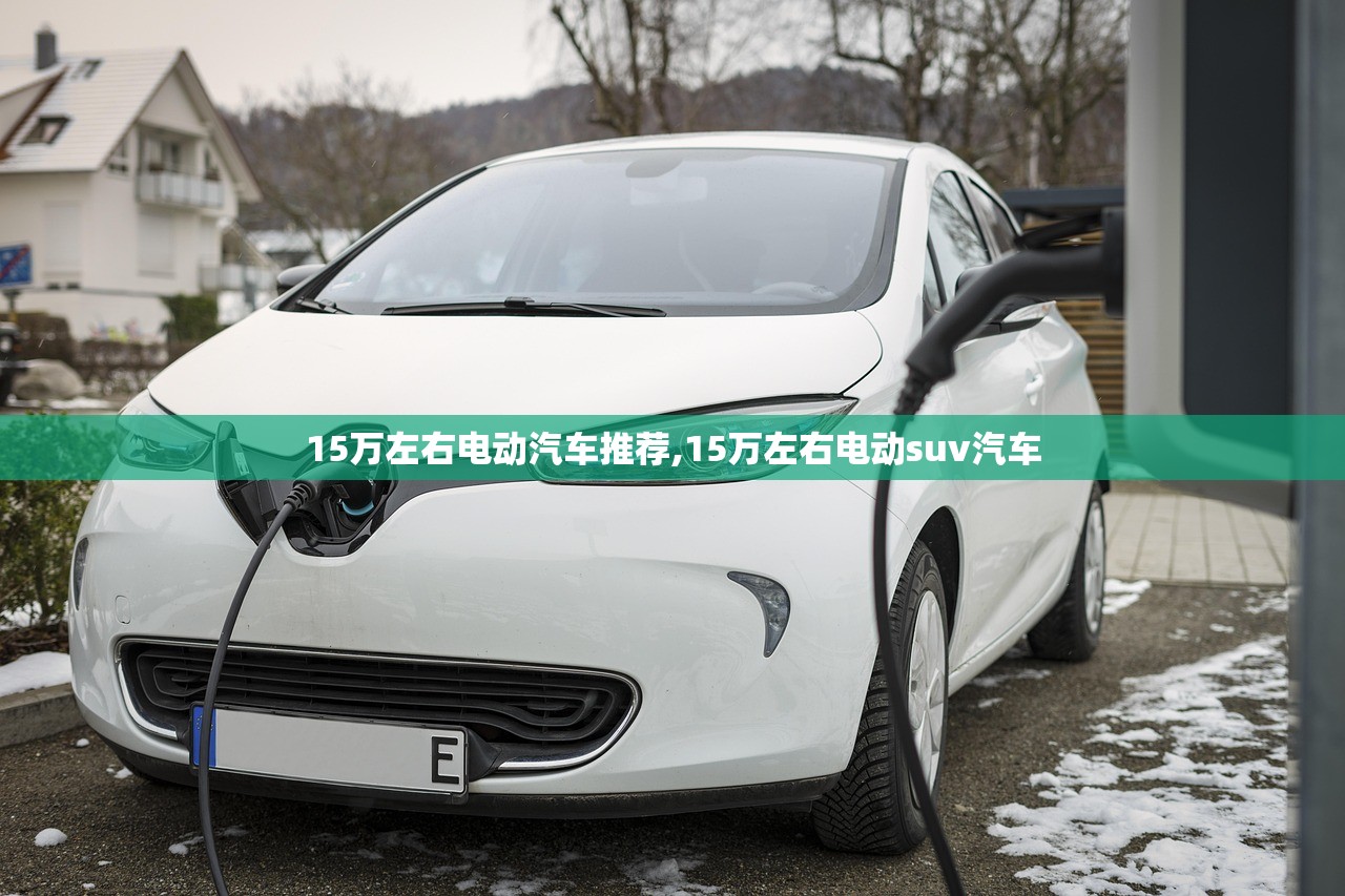15万左右电动汽车推荐,15万左右电动suv汽车 15万左右电动汽车推荐,15万左右电动suv汽车