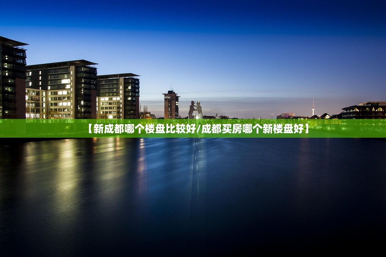 【新成都哪个楼盘比较好/成都买房哪个新楼盘好】 【新成都哪个楼盘比较好/成都买房哪个新楼盘好】