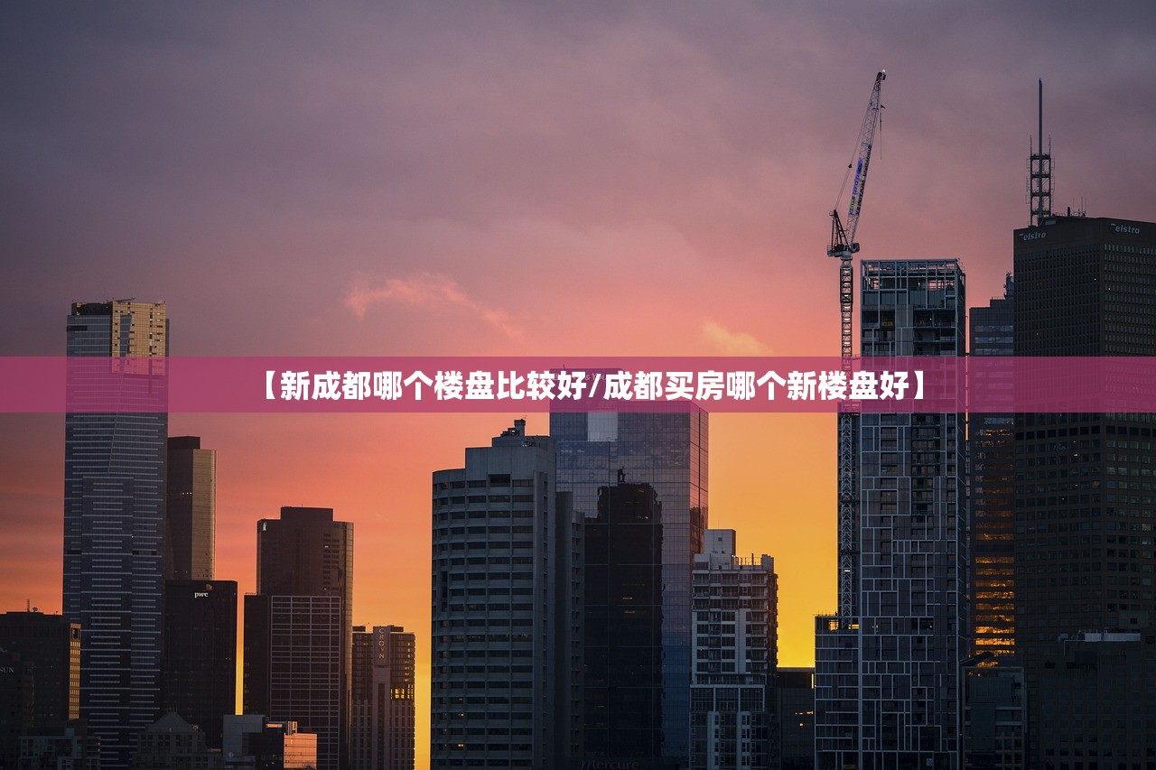 【新成都哪个楼盘比较好/成都买房哪个新楼盘好】 【新成都哪个楼盘比较好/成都买房哪个新楼盘好】