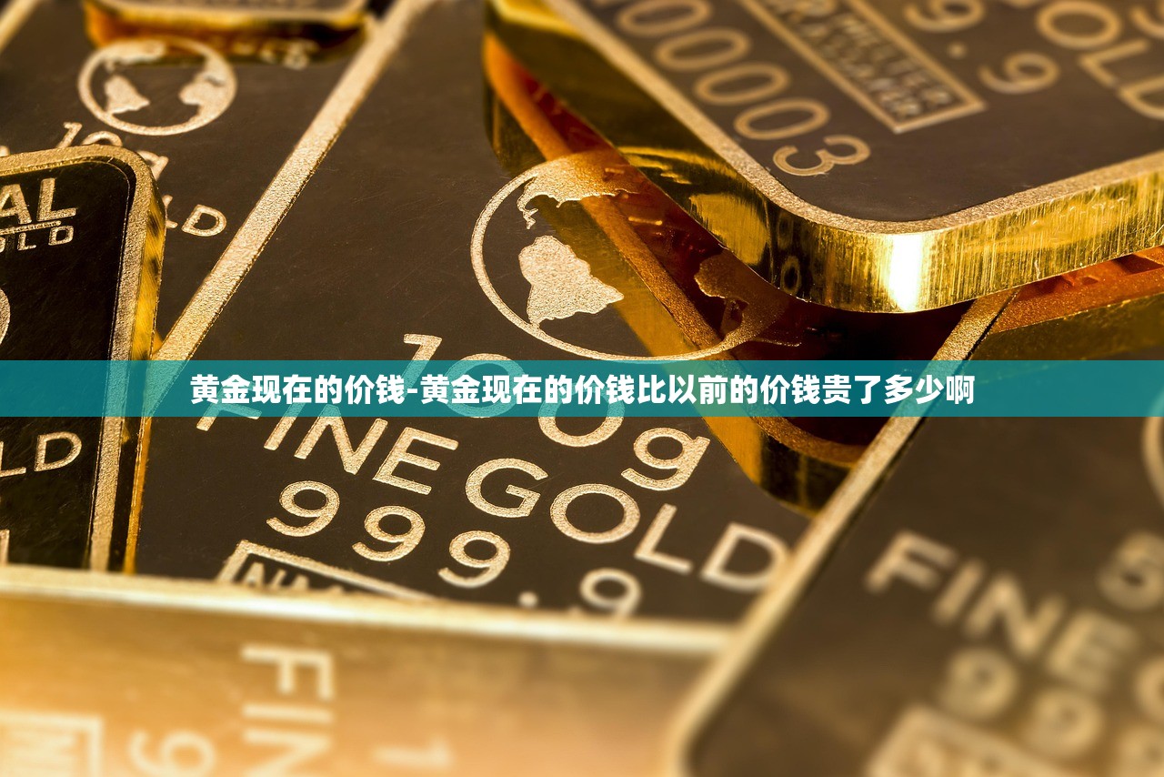 黄金现在的价钱-黄金现在的价钱比以前的价钱贵了多少啊