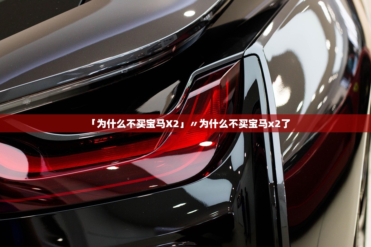 「为什么不买宝马X2」〃为什么不买宝马x2了 「为什么不买宝马X2」〃为什么不买宝马x2了