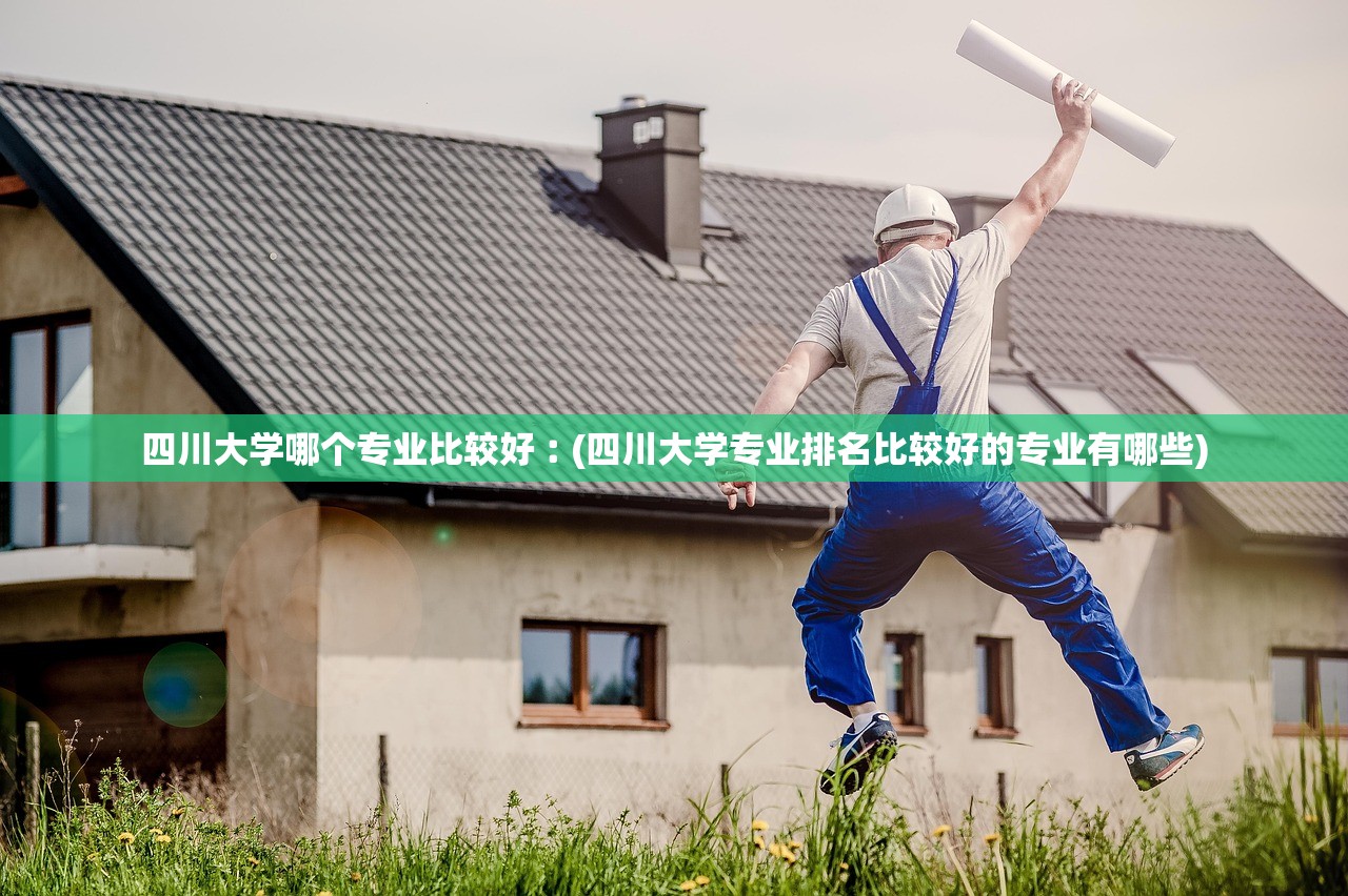四川大学哪个专业比较好︰(四川大学专业排名比较好的专业有哪些)