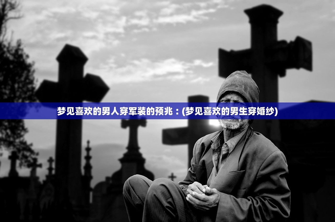 梦见喜欢的男人穿军装的预兆︰(梦见喜欢的男生穿婚纱)