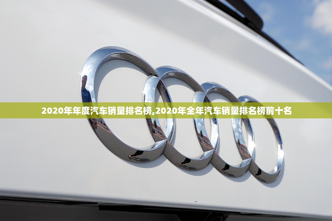 2020年年度汽车销量排名榜,2020年全年汽车销量排名榜前十名 2020年年度汽车销量排名榜,2020年全年汽车销量排名榜前十名