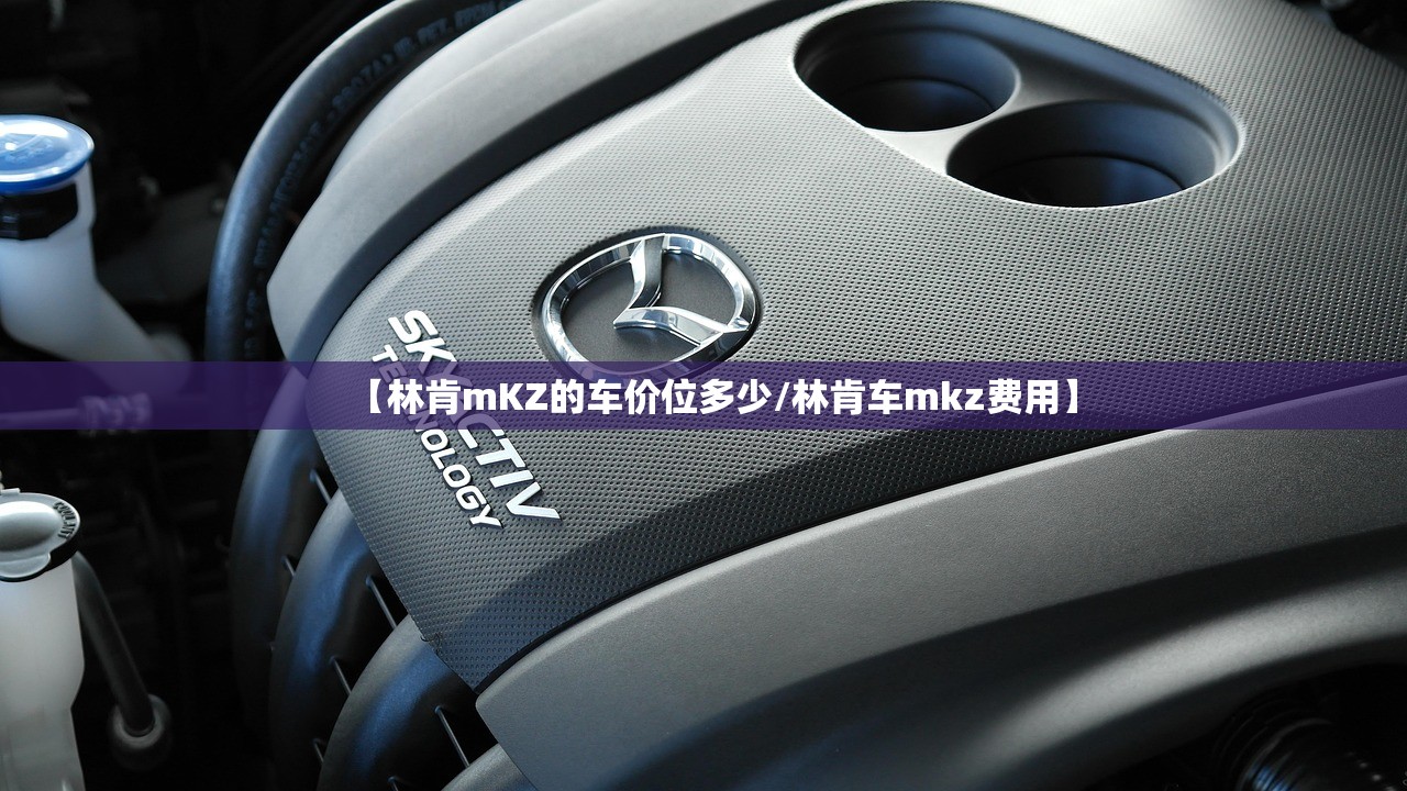 【林肯mKZ的车价位多少/林肯车mkz费用】