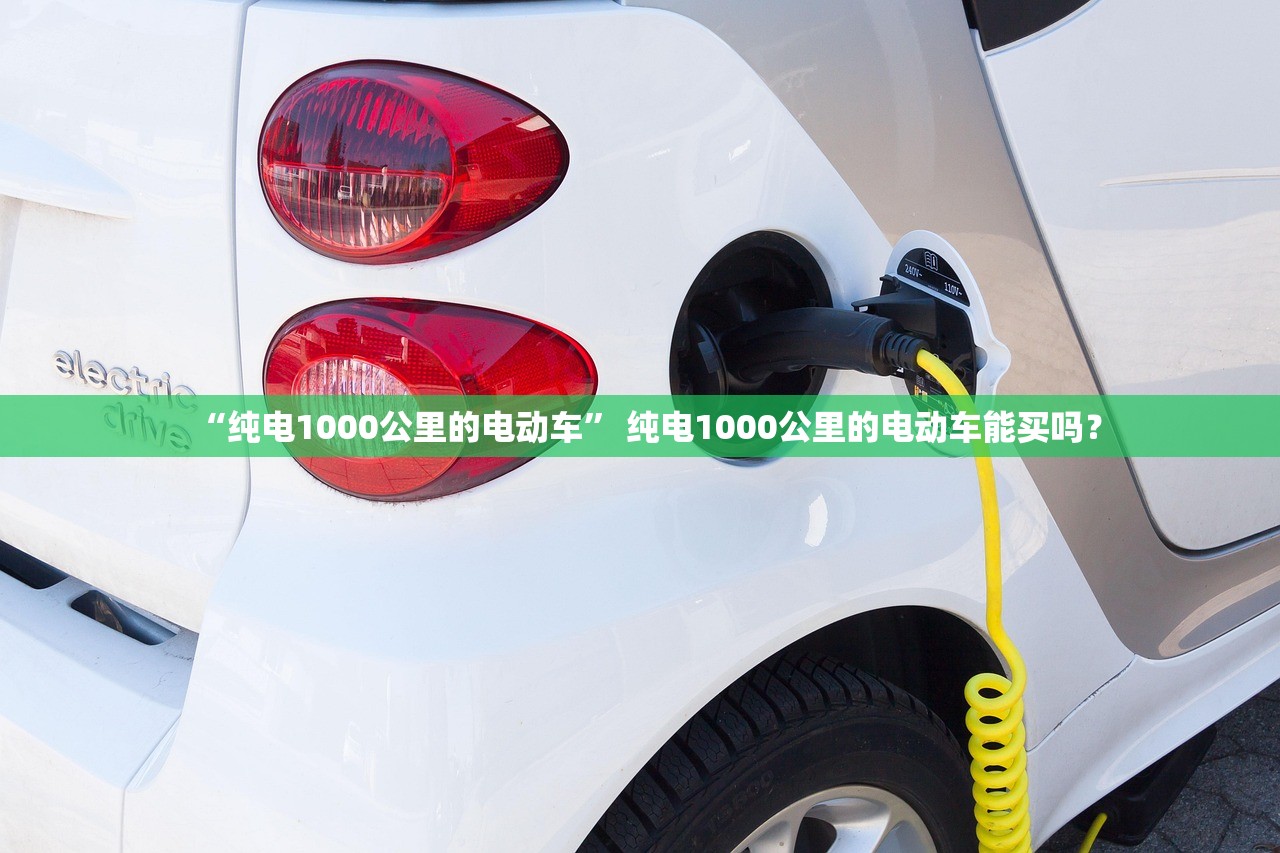 “纯电1000公里的电动车” 纯电1000公里的电动车能买吗？