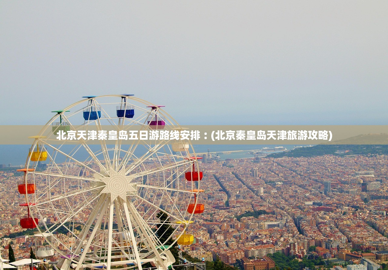 北京天津秦皇岛五日游路线安排︰(北京秦皇岛天津旅游攻略) 北京天津秦皇岛五日游路线安排︰(北京秦皇岛天津旅游攻略)