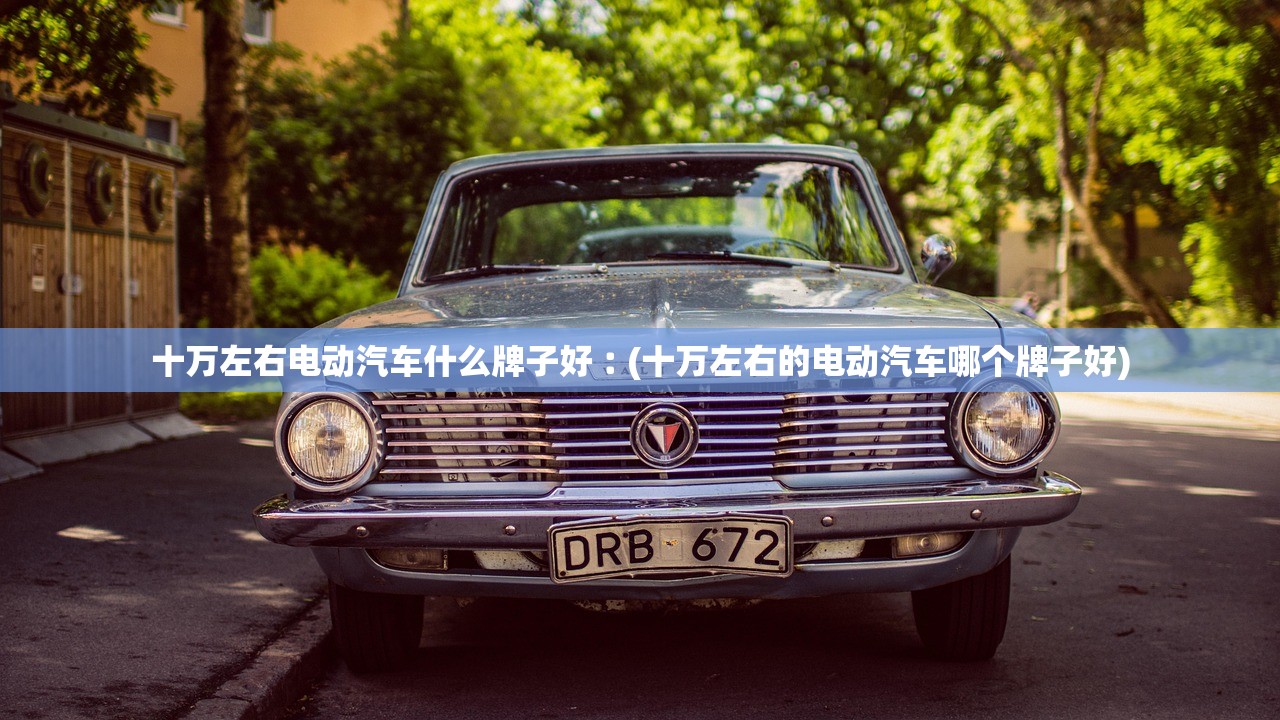 十万左右电动汽车什么牌子好︰(十万左右的电动汽车哪个牌子好) 十万左右电动汽车什么牌子好︰(十万左右的电动汽车哪个牌子好)
