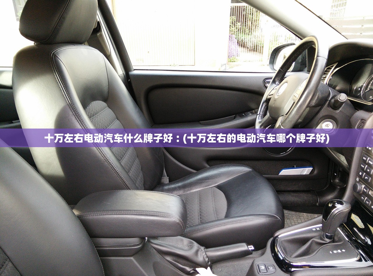 十万左右电动汽车什么牌子好︰(十万左右的电动汽车哪个牌子好) 十万左右电动汽车什么牌子好︰(十万左右的电动汽车哪个牌子好)