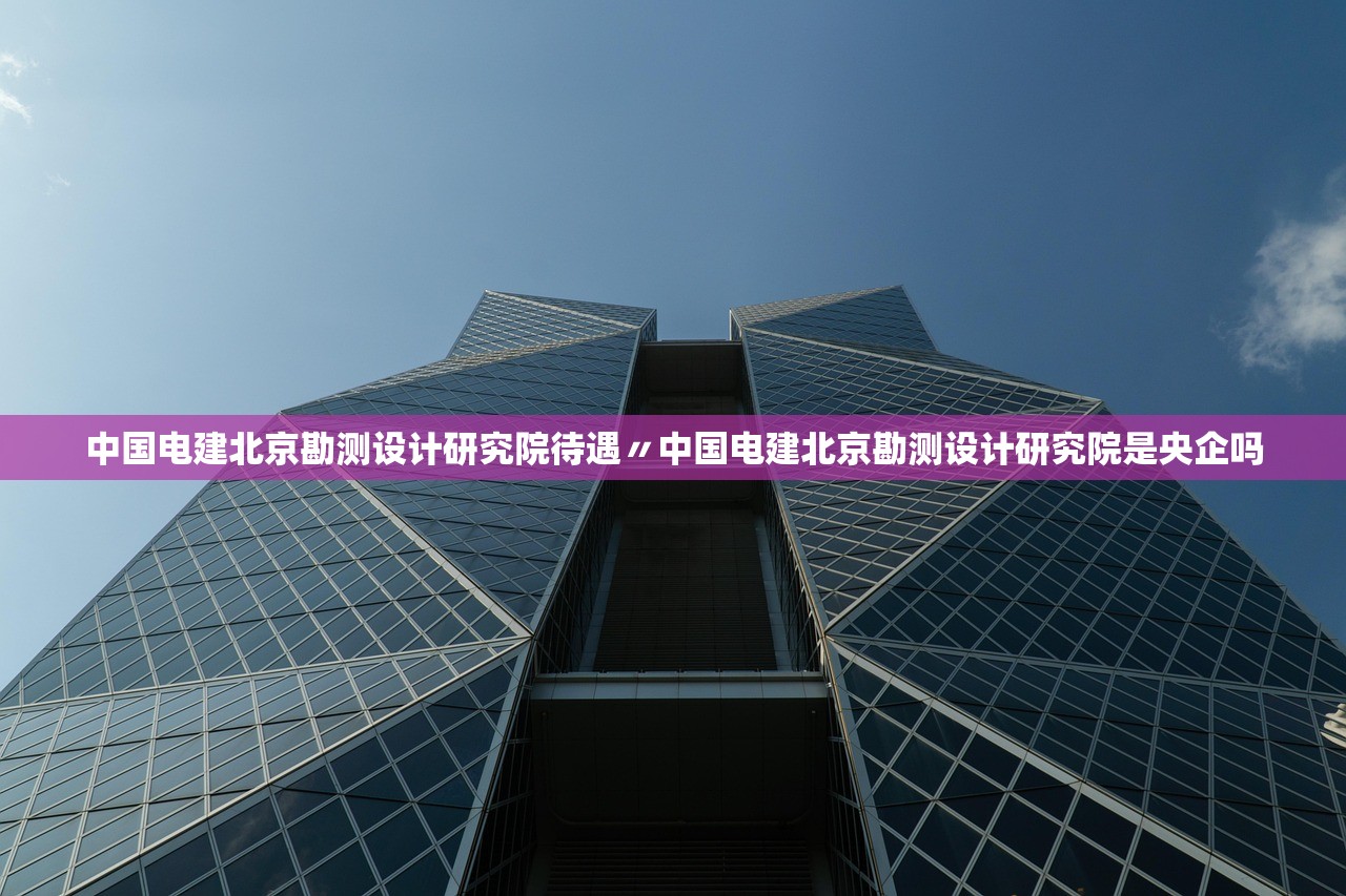 中国电建北京勘测设计研究院待遇〃中国电建北京勘测设计研究院是央企吗