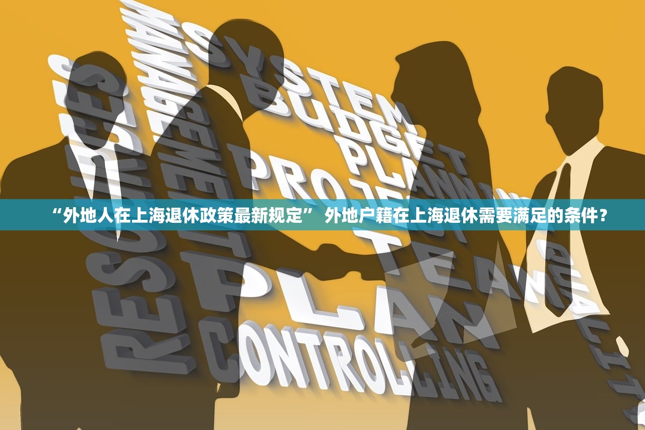 “外地人在上海退休政策最新规定” 外地户籍在上海退休需要满足的条件？