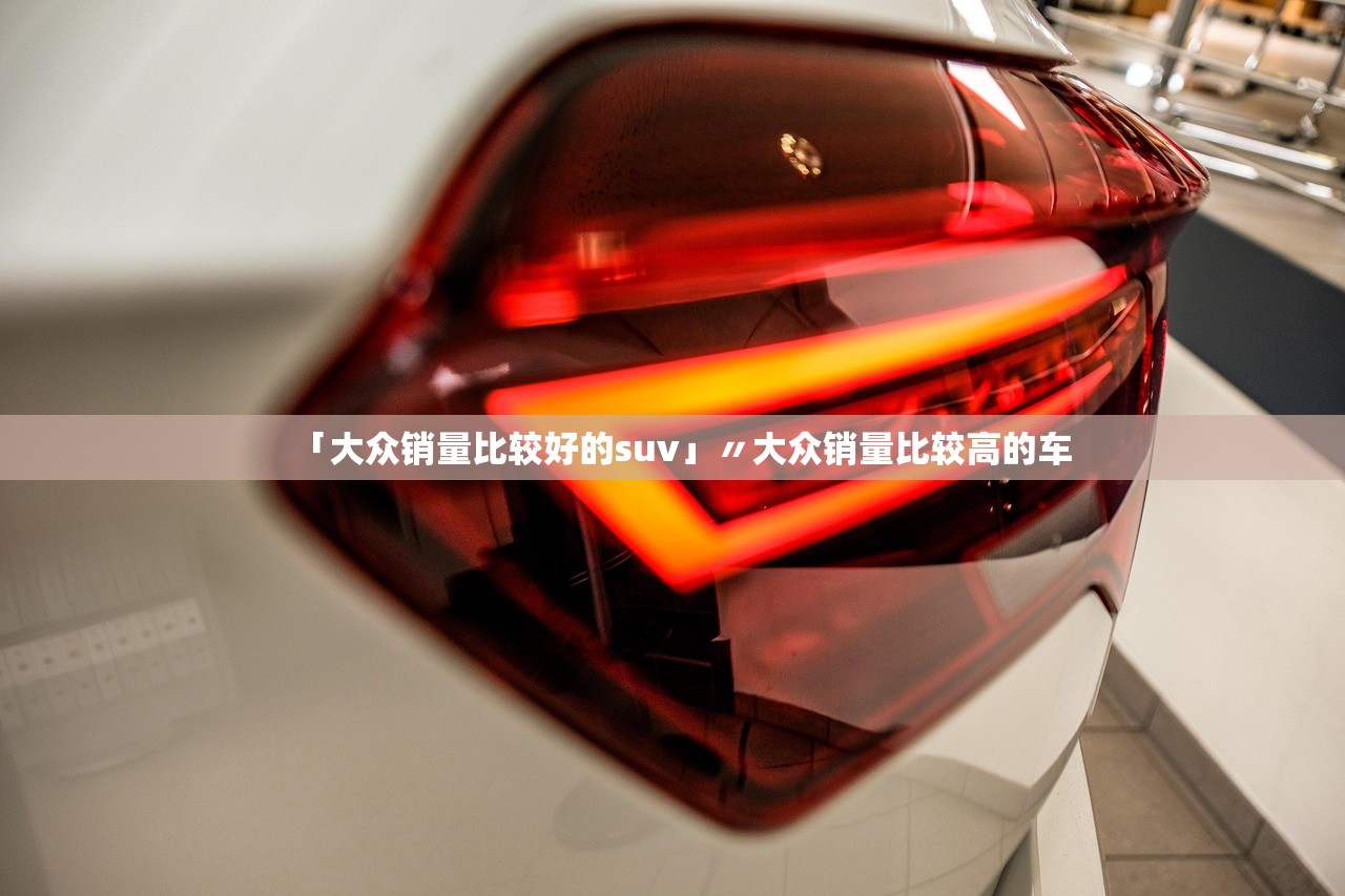 「大众销量比较好的suv」〃大众销量比较高的车