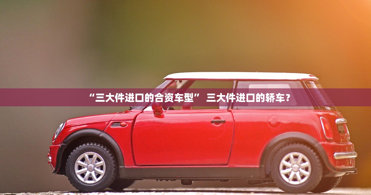 “三大件进口的合资车型” 三大件进口的轿车？