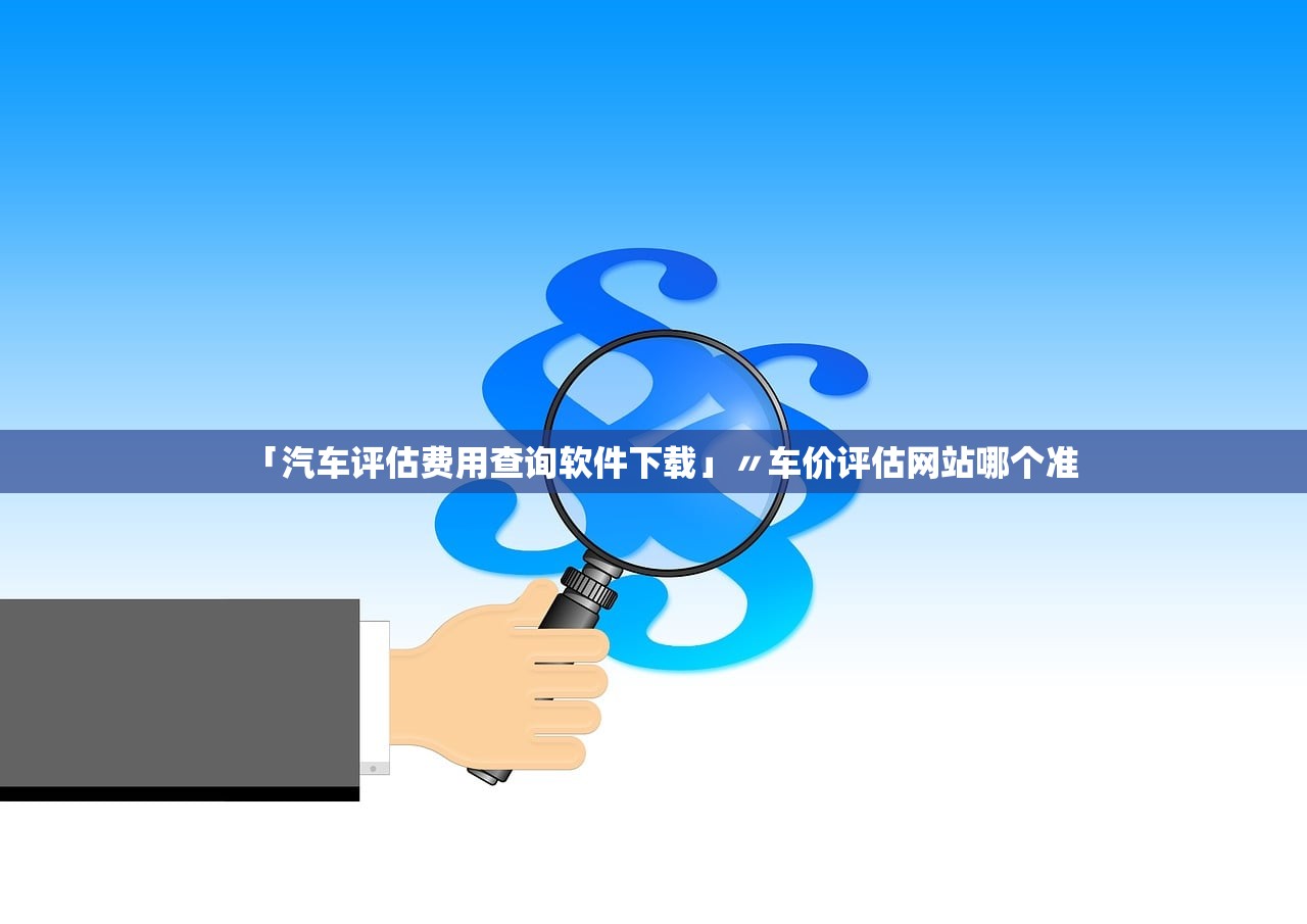 「汽车评估费用查询软件下载」〃车价评估网站哪个准 「汽车评估费用查询软件下载」〃车价评估网站哪个准