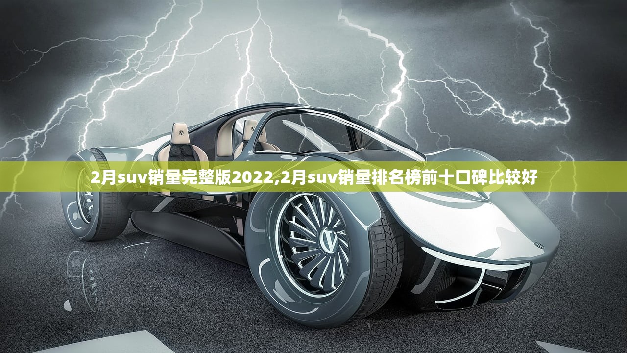 2月suv销量完整版2022,2月suv销量排名榜前十口碑比较好