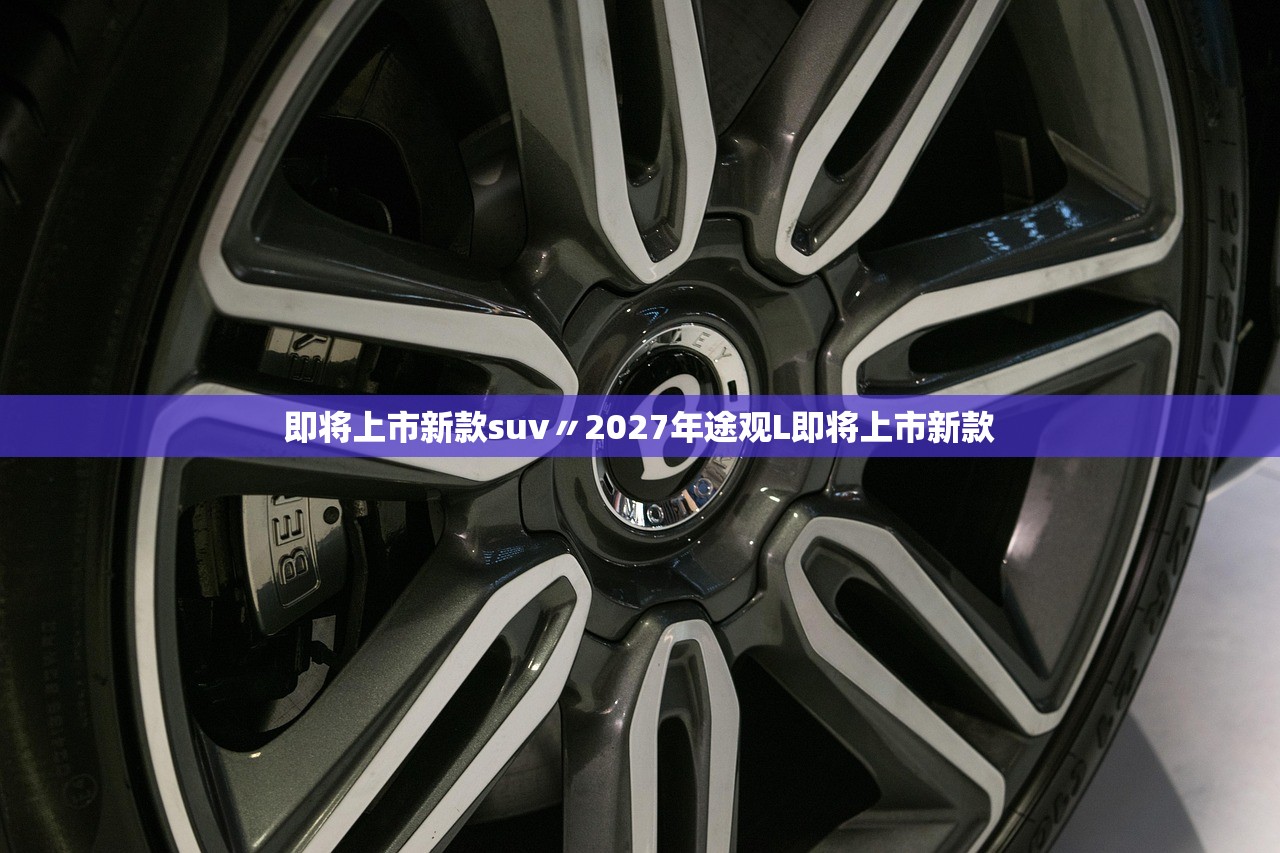 即将上市新款suv〃2027年途观L即将上市新款