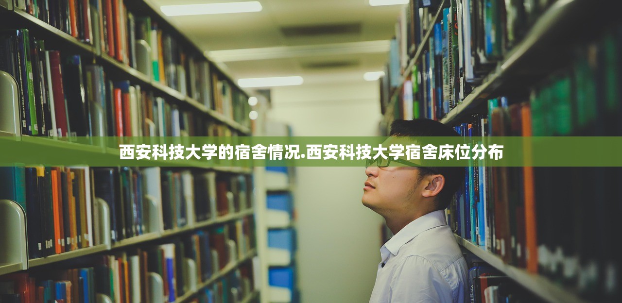 西安科技大学的宿舍情况.西安科技大学宿舍床位分布 西安科技大学的宿舍情况.西安科技大学宿舍床位分布